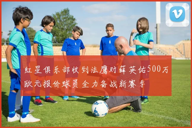 红星俱乐部收到法鹰对薛英佑500万欧元报价球员全力备战新赛季