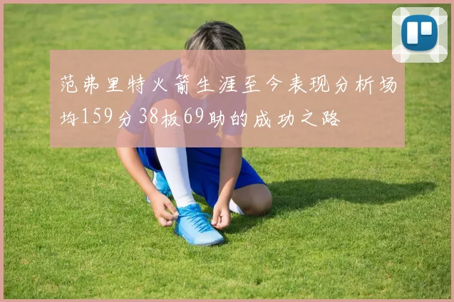 范弗里特火箭生涯至今表现分析场均159分38板69助的成功之路