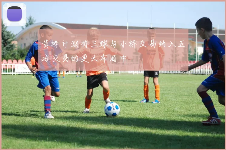 黄蜂计划将三球与小桥交易纳入五方交易的更大布局中