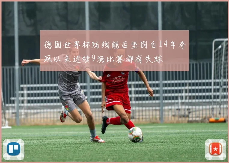 德国世界杯防线能否坚固自14年夺冠以来连续9场比赛都有失球