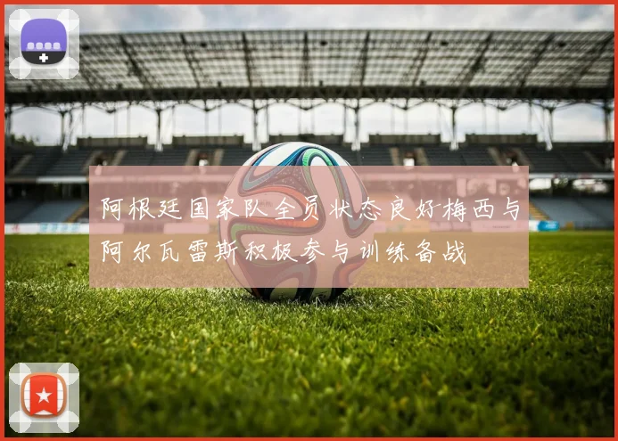 阿根廷国家队全员状态良好梅西与阿尔瓦雷斯积极参与训练备战