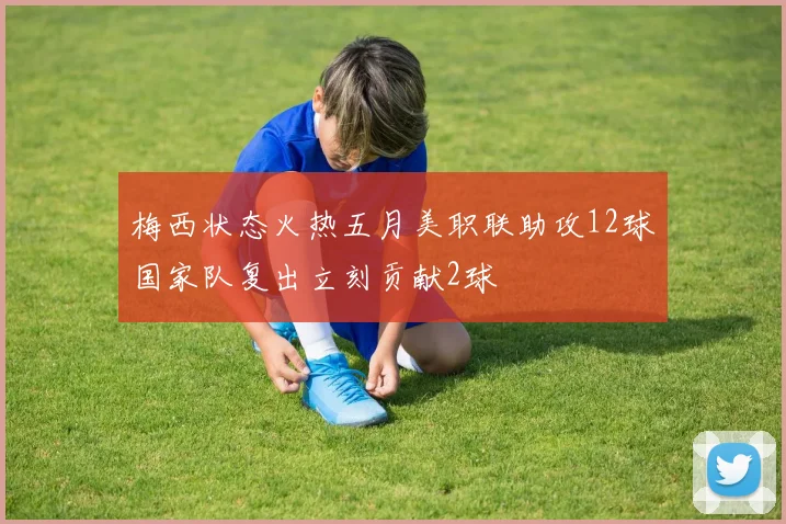 梅西状态火热五月美职联助攻12球国家队复出立刻贡献2球