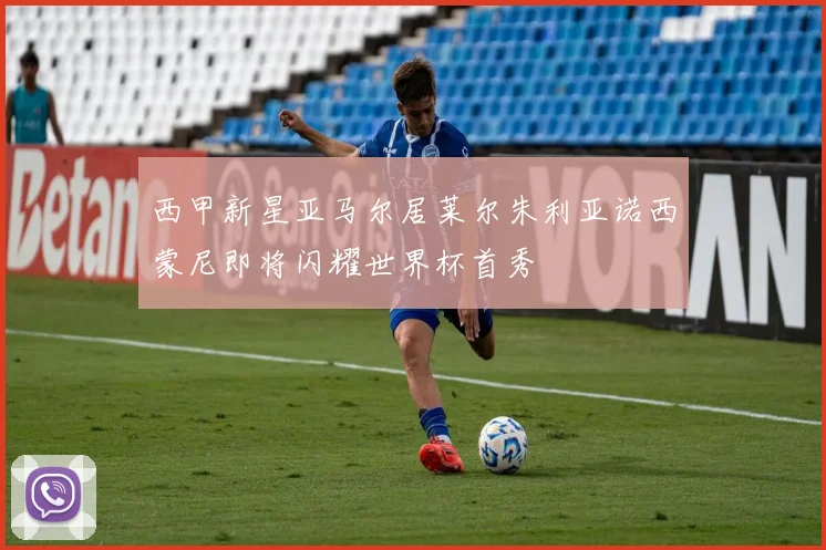 西甲新星亚马尔居莱尔朱利亚诺西蒙尼即将闪耀世界杯首秀