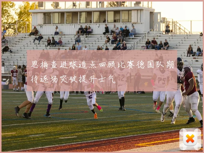恩梅查进球造点回顾比赛德国队期待逐场突破提升士气