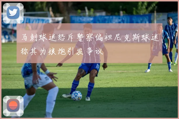 马刺球迷怒斥警察偏袒尼克斯球迷称其为娘炮引发争议
