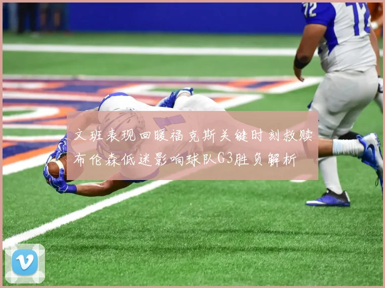 文班表现回暖福克斯关键时刻救赎布伦森低迷影响球队G3胜负解析